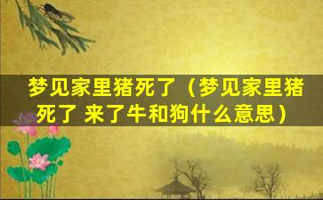 梦见家里猪死了（梦见家里猪死了 来了牛和狗什么意思）